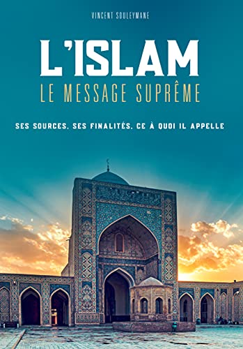 L’islam, le message suprême: Ses sources, ses finalités, ce à quoi il appelle Al - imen